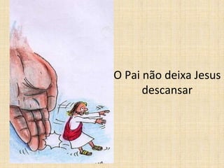 O Pai não deixa Jesus
descansar
 