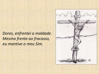 Dores, enfrentei a maldade.
Mesmo frente ao fracasso,
eu mantive o meu Sim.
 