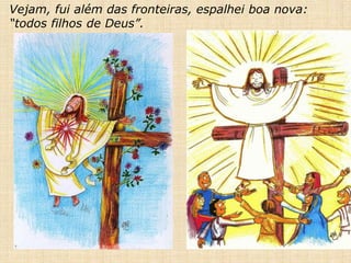 Vejam, fui além das fronteiras, espalhei boa nova:
“todos filhos de Deus”.
 