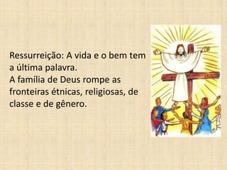 Ressurreição: A vida e o bem tem
a última palavra.
A família de Deus rompe as
fronteiras étnicas, religiosas, de
classe e de gênero.
 