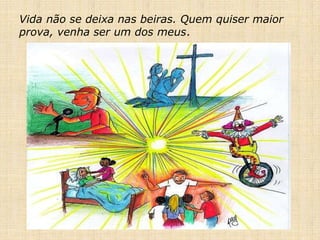 Vida não se deixa nas beiras. Quem quiser maior
prova, venha ser um dos meus.
 