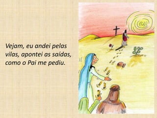 Vejam, eu andei pelas
vilas, apontei as saídas,
como o Pai me pediu.
 