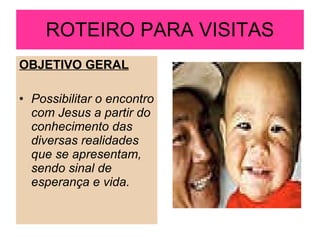 ROTEIRO PARA VISITAS OBJETIVO GERAL Possibilitar o encontro com Jesus a partir do conhecimento das diversas realidades que se apresentam, sendo sinal de esperança e vida. 