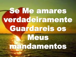 Se Me amares
verdadeiramente
Guardareis os
Meus
mandamentos