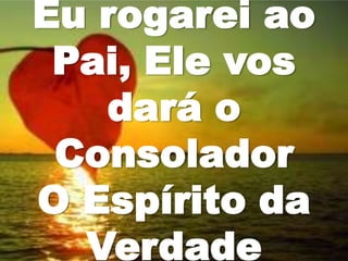 Eu rogarei ao
Pai, Ele vos
dará o
Consolador
O Espírito da
Verdade