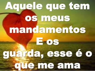 Aquele que tem
os meus
mandamentos
E os
guarda, esse é o
que me ama