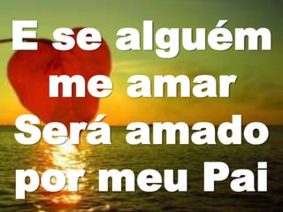 E se alguém
me amar
Será amado
por meu Pai