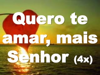 Quero te
amar, mais
Senhor (4x)