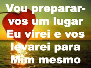 Vou preparar-
vos um lugar
Eu virei e vos
levarei para
Mim mesmo