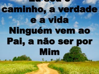 Eu sou o
caminho, a verdade
e a vida
Ninguém vem ao
Pai, a não ser por
Mim