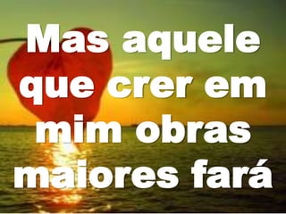 Mas aquele
que crer em
mim obras
maiores fará