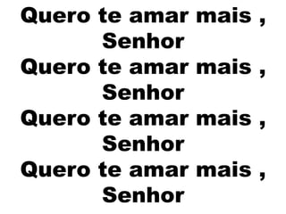 Quero te amar mais ,
Senhor
Quero te amar mais ,
Senhor
Quero te amar mais ,
Senhor
Quero te amar mais ,
Senhor
 