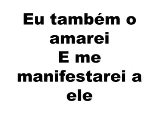 Eu também o
amarei
E me
manifestarei a
ele
 
