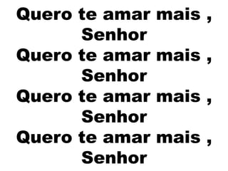 Quero te amar mais ,
Senhor
Quero te amar mais ,
Senhor
Quero te amar mais ,
Senhor
Quero te amar mais ,
Senhor
 