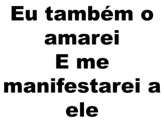 Eu também o
amarei
E me
manifestarei a
ele
 