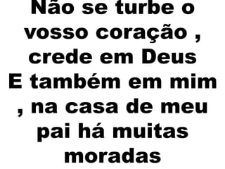 Não se turbe o
vosso coração ,
crede em Deus
E também em mim
, na casa de meu
pai há muitas
moradas
 