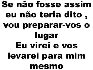 Se não fosse assim
eu não teria dito ,
vou preparar-vos o
lugar
Eu virei e vos
levarei para mim
mesmo
 