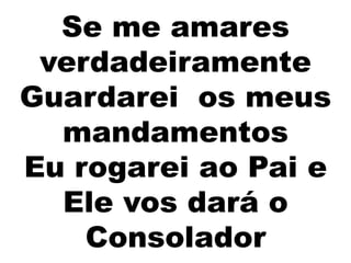 Se me amares
verdadeiramente
Guardarei os meus
mandamentos
Eu rogarei ao Pai e
Ele vos dará o
Consolador
 