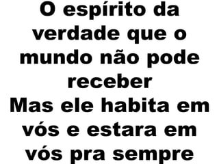 O espírito da
verdade que o
mundo não pode
receber
Mas ele habita em
vós e estara em
vós pra sempre
 
