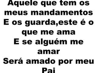 Aquele que tem os
meus mandamentos
E os guarda,este é o
que me ama
E se alguém me
amar
Será amado por meu
 
