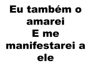Eu também o
amarei
E me
manifestarei a
ele
 