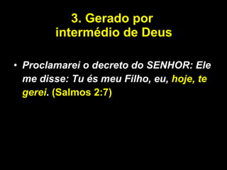 3. Gerado por  intermédio de Deus Proclamarei o decreto do SENHOR: Ele me disse: Tu és meu Filho, eu,  hoje, te gerei .  (Salmos 2:7) 