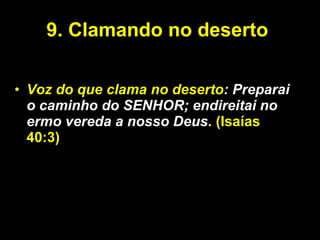 9.   Clamando no deserto  Voz do que clama no deserto : Preparai o caminho do SENHOR; endireitai no ermo vereda a nosso Deus . (Isaías 40:3) 