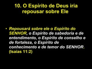 10.   O Espírito de Deus iria repousar sobre Ele  Repousará sobre ele o Espírito do SENHOR , o Espírito de sabedoria e de entendimento, o Espírito de conselho e de fortaleza, o Espírito de conhecimento e de temor do SENHOR .(Isaías 11:2) 