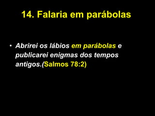 14.   Falaria em parábolas  Abrirei os lábios  em parábolas  e publicarei enigmas dos tempos antigos.( Salmos 78:2) 