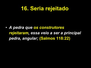 16. Seria rejeitado  A pedra que  os construtores rejeitaram , essa veio a ser a principal pedra, angular;  (Salmos 118:22) 