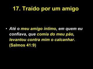 17.   Traído por um amigo  Até o  meu amigo íntimo , em quem eu confiava, que  comia do meu pão ,  levantou contra mim o calcanhar .(Salmos 41:9) 