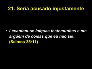 21.   Seria acusado injustamente Levantam-se iníquas testemunhas e me argúem de coisas que eu não   sei. (Salmos 35:11) 