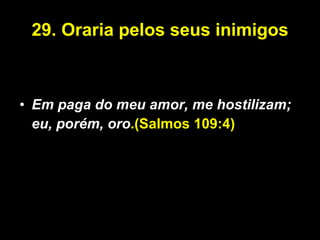29. Oraria pelos seus inimigos Em paga do meu amor, me hostilizam; eu, porém, oro .(Salmos 109:4) 