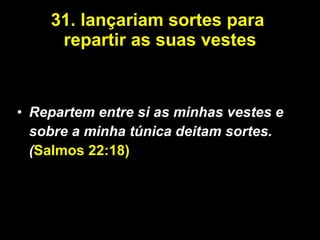 31.   lançariam sortes para  repartir as suas vestes Repartem entre si as minhas vestes e sobre a minha túnica deitam sortes.( Salmos 22:18) 