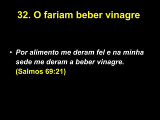 32. O fariam beber vinagre  Por alimento me deram fel e na minha sede me deram a beber vinagre.  (Salmos 69:21) 