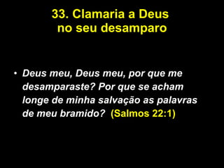 33. Clamaria a Deus  no seu desamparo Deus meu, Deus meu, por que me desamparaste? Por que se acham longe de minha salvação as palavras de meu bramido?   (Salmos 22:1) 
