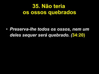 35.   Não teria  os ossos quebrados Preserva-lhe todos os ossos, nem um deles sequer será quebrado. ( 34:20) 