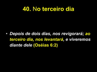40.   N o terceiro dia Depois de dois dias, nos revigorará;  ao terceiro dia, nos levantará , e viveremos diante dele   (Oséias 6:2) 
