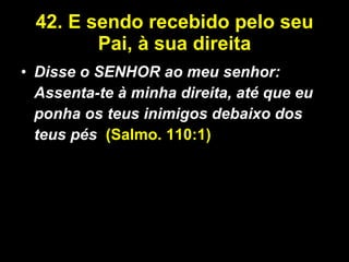 42. E sendo recebido pelo seu Pai, à sua direita Disse o SENHOR ao meu senhor: Assenta-te à minha direita, até que eu ponha os teus inimigos debaixo dos teus pés .   (Salmo. 110:1) 