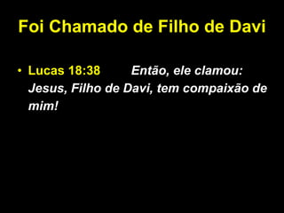 Foi Chamado de Filho de Davi Lucas 18:38   Então, ele clamou: Jesus, Filho de Davi, tem compaixão de mim! 