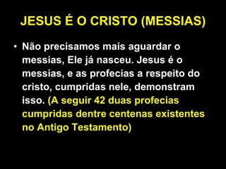JESUS É O CRISTO (MESSIAS) Não precisamos mais aguardar o messias, Ele já nasceu. Jesus é o messias, e as profecias a respeito do cristo, cumpridas nele, demonstram isso.  (A seguir 42 duas profecias cumpridas dentre centenas existentes no Antigo Testamento) 