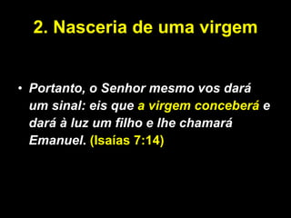 2. Nasceria de uma virgem Portanto, o Senhor mesmo vos dará um sinal: eis que  a virgem conceberá  e dará à luz um filho e lhe chamará Emanuel .  (Isaías 7:14) 