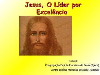 Jesus, O Líder por Excelência  FABIANO Congregação Espírita Francisco de Paula (Tijuca) Centro Espírita Francisco de Assis (Itaboraí) 