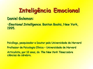 Inteligência Emocional Daniel Goleman:  Emotional Intelligence.  Bantan Books, New York, 1995. Psicólogo, pesquisador e Doutor pela Universidade de Harvard Professor de Psicologia Clínica – Universidade de Harvard Articulista, por 12 anos, do  The New York Times  sobre ciências do cérebro. 