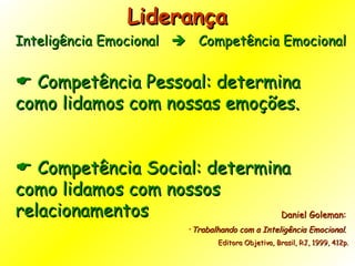 Inteligência Emocional     Competência Emocional Liderança     Competência Pessoal: determina como lidamos com nossas emoções.    Competência Social: determina como lidamos com nossos relacionamentos Daniel Goleman:  Trabalhando com a Inteligência Emocional .  Editora Objetiva, Brasil, RJ, 1999, 412p. 