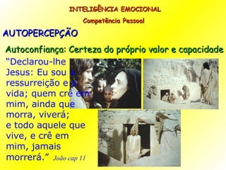 AUTOPERCEPÇÃO Autoconfiança: Certeza do próprio valor e capacidade  INTELIGÊNCIA EMOCIONAL Competência Pessoal  “ Declarou-lhe Jesus: Eu sou a ressurreição e a vida; quem crê em mim, ainda que morra, viverá; e todo aquele que vive, e crê em mim, jamais morrerá.”   João cap 11 