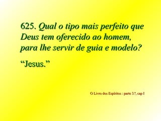 625.  Qual o tipo mais perfeito que Deus tem oferecido ao homem, para lhe servir de guia e modelo? “ Jesus.” O Livro dos Espíritos : parte 3.ª, cap I  