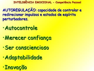 INTELIGÊNCIA EMOCIONAL - Competência Pessoal  AUTOREGULAÇÃO: capacidade de controlar e redirecionar impulsos e estados de espírito perturbadores. Autocontrole Merecer confiança Ser consciencioso Adaptabilidade Inovação 