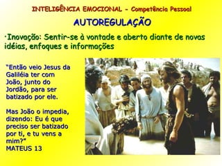 AUTOREGULAÇÃO Inovação: Sentir-se à vontade e aberto diante de novas idéias, enfoques e informações  INTELIGÊNCIA EMOCIONAL - Competência Pessoal  “ Então veio Jesus da Galiléia ter com João, junto do Jordão, para ser batizado por ele. Mas João o impedia, dizendo: Eu é que preciso ser batizado por ti, e tu vens a mim?”  MATEUS 13 
