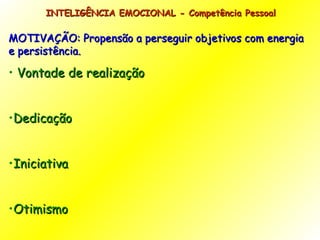 INTELIGÊNCIA EMOCIONAL - Competência Pessoal  MOTIVAÇÃO: Propensão a perseguir objetivos com energia e persistência. Vontade de realização Dedicação Iniciativa Otimismo 